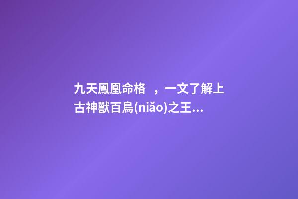 九天鳳凰命格，一文了解上古神獸百鳥(niǎo)之王——鳳凰-第1張-觀點(diǎn)-玄機(jī)派